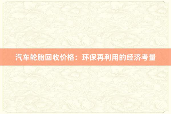 汽车轮胎回收价格：环保再利用的经济考量