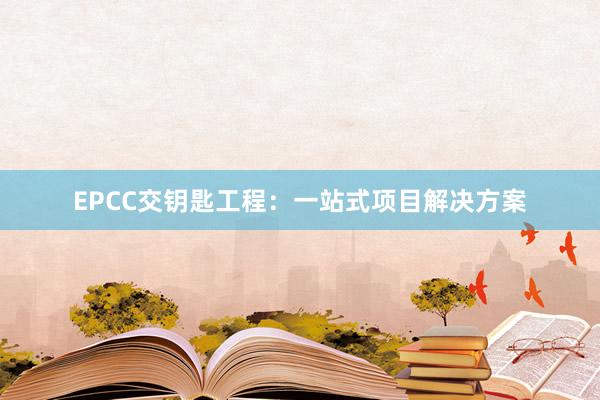 EPCC交钥匙工程：一站式项目解决方案