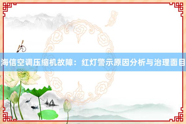 海信空调压缩机故障：红灯警示原因分析与治理面目