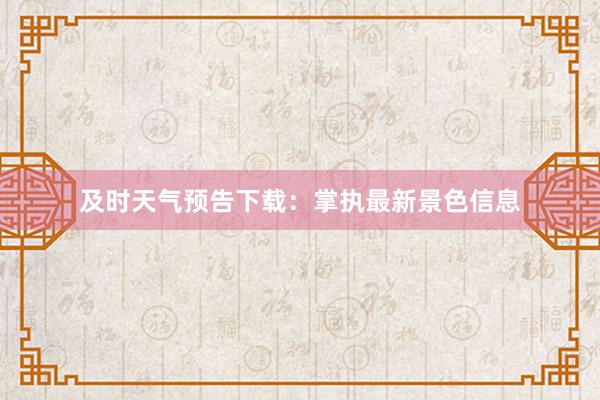 及时天气预告下载：掌执最新景色信息