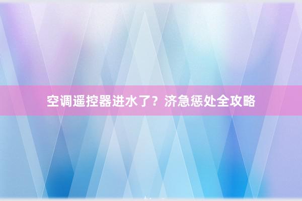 空调遥控器进水了？济急惩处全攻略