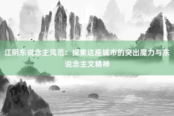 江阴东说念主风范：探索这座城市的突出魔力与东说念主文精神