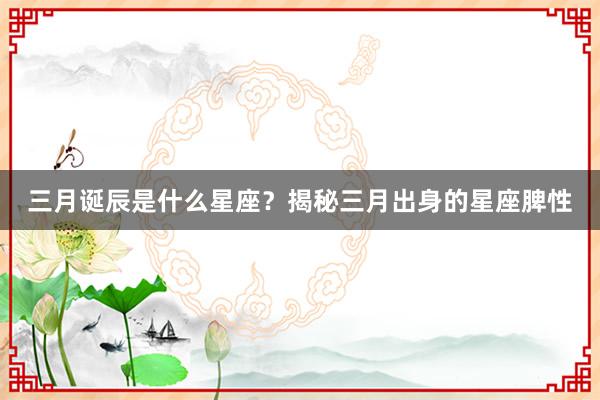 三月诞辰是什么星座？揭秘三月出身的星座脾性